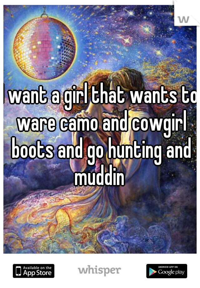 I want a girl that wants to ware camo and cowgirl boots and go hunting and muddin 