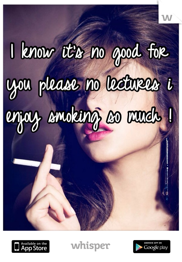 I know it's no good for you please no lectures i enjoy smoking so much ! 