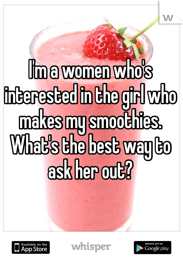 I'm a women who's interested in the girl who makes my smoothies. What's the best way to ask her out?