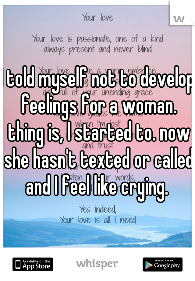 I told myself not to develop feelings for a woman. thing is, I started to. now she hasn't texted or called and I feel like crying. 