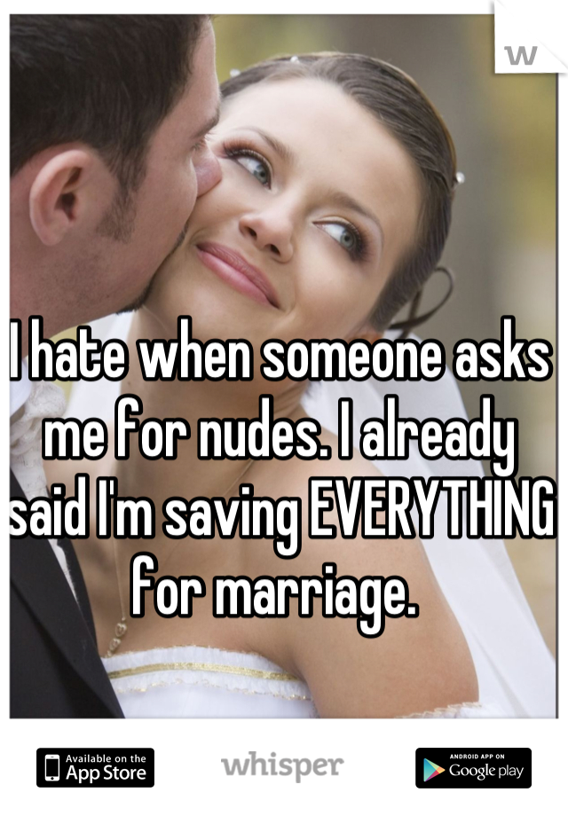 I hate when someone asks me for nudes. I already said I'm saving EVERYTHING for marriage. 