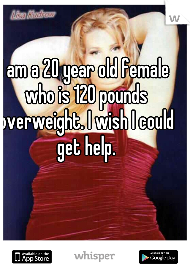 I am a 20 year old female who is 120 pounds overweight. I wish I could get help.