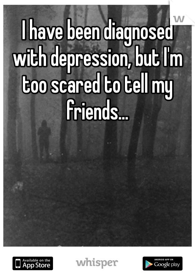 I have been diagnosed with depression, but I'm too scared to tell my friends...