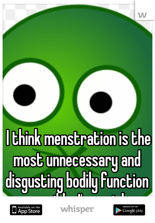  I think menstration is the most unnecessary and disgusting bodily function possible; I'm a girl.