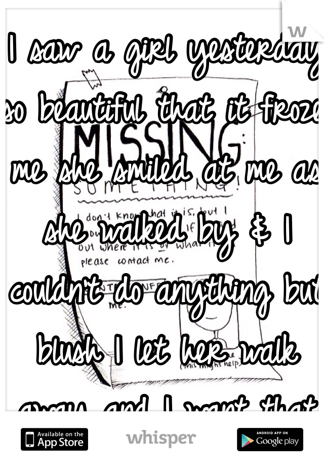 I saw a girl yesterday so beautiful that it froze me she smiled at me as she walked by & I couldn't do anything but blush I let her walk away and I want that moment back