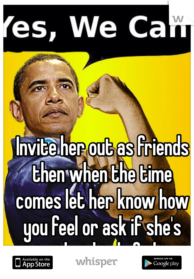 Invite her out as friends then when the time comes let her know how you feel or ask if she's into that kind of thing