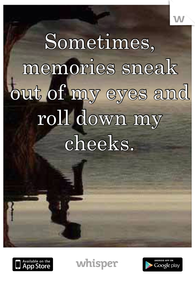 Sometimes, memories sneak out of my eyes and roll down my cheeks. 