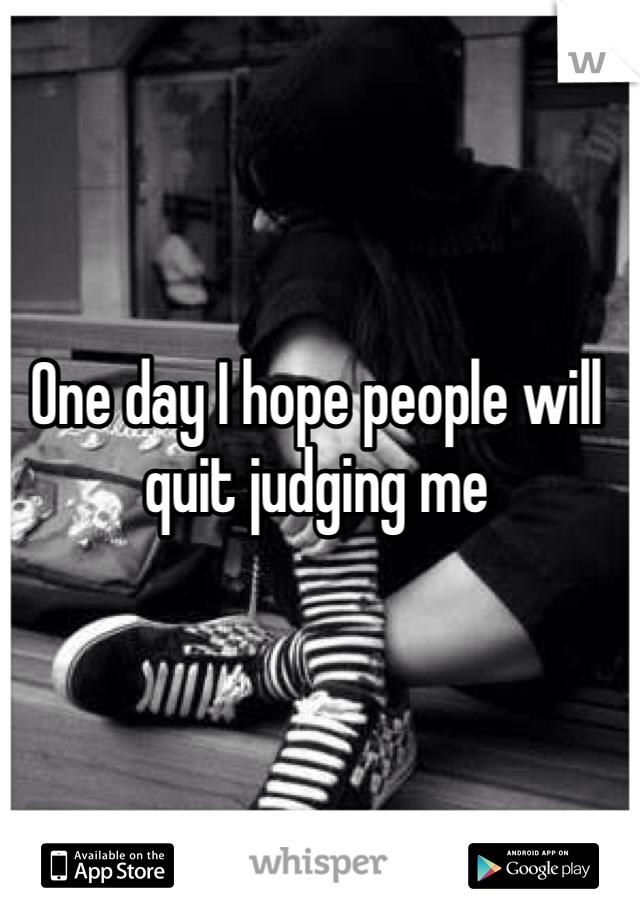 One day I hope people will quit judging me 