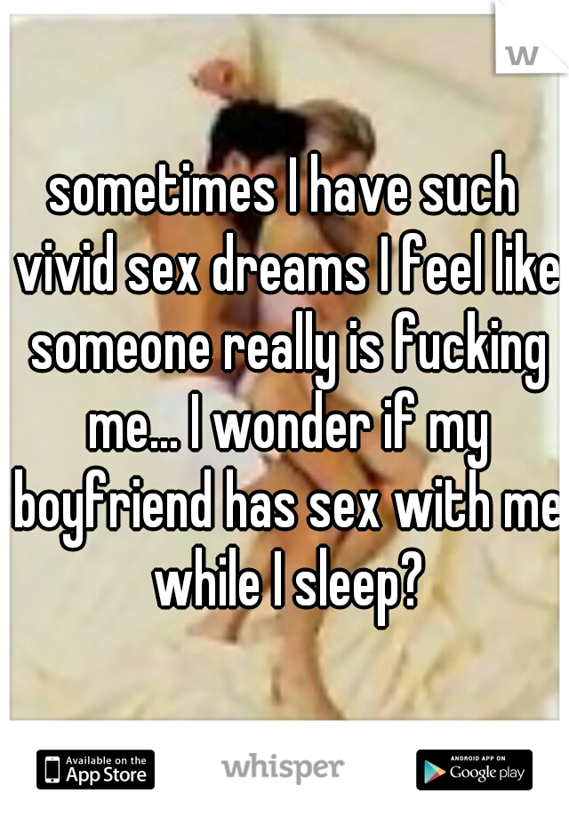 sometimes I have such vivid sex dreams I feel like someone really is fucking me... I wonder if my boyfriend has sex with me while I sleep?