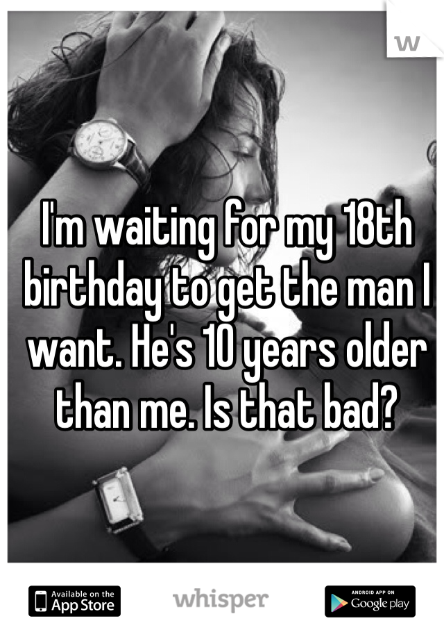 I'm waiting for my 18th birthday to get the man I want. He's 10 years older than me. Is that bad?