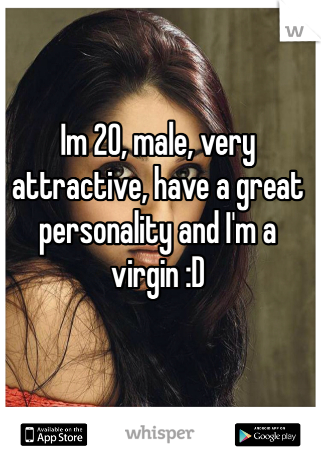 Im 20, male, very attractive, have a great personality and I'm a virgin :D