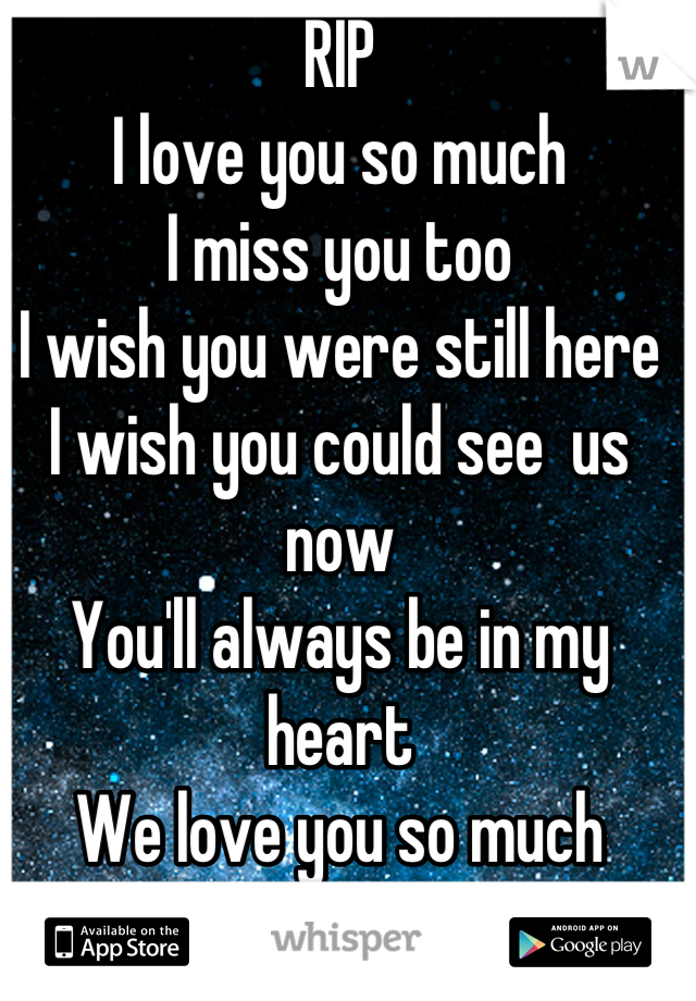 RIP 
I love you so much
I miss you too
I wish you were still here
I wish you could see  us now
You'll always be in my heart
We love you so much
& We miss you too
