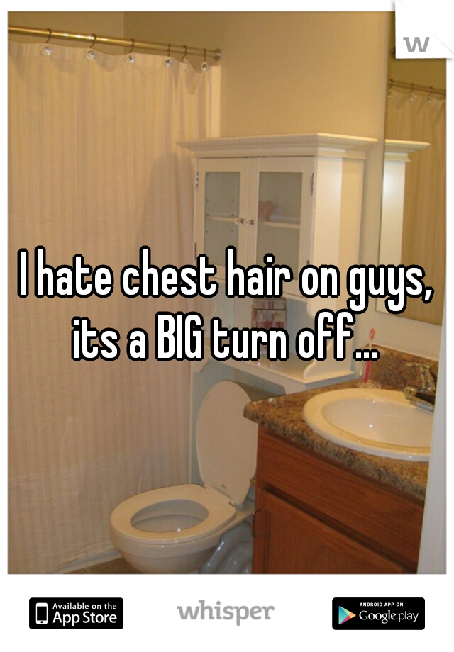 I hate chest hair on guys, its a BIG turn off... 