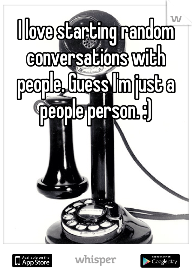 I love starting random conversations with people. Guess I'm just a people person. :) 