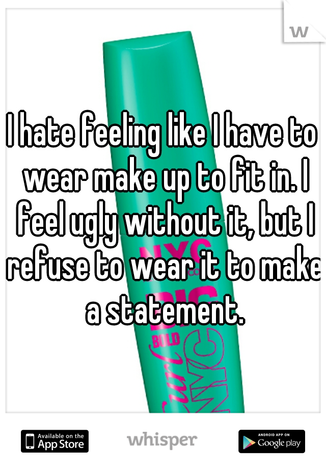 I hate feeling like I have to wear make up to fit in. I feel ugly without it, but I refuse to wear it to make a statement.