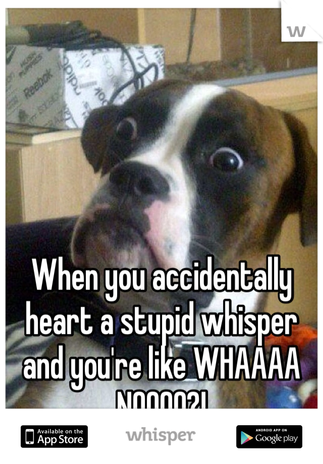 When you accidentally heart a stupid whisper and you're like WHAAAA NOOOO?!