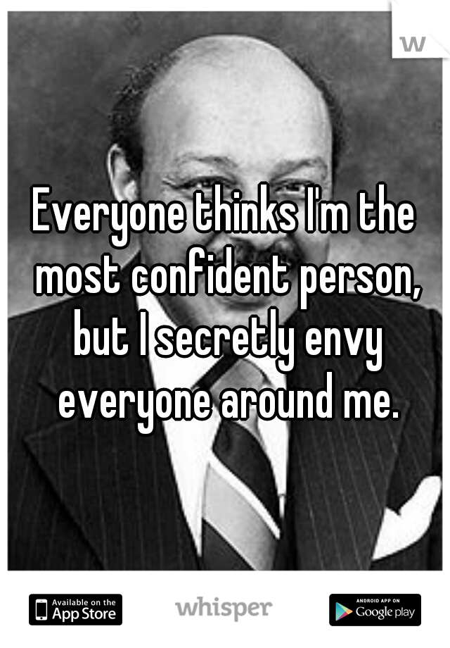 Everyone thinks I'm the most confident person, but I secretly envy everyone around me.