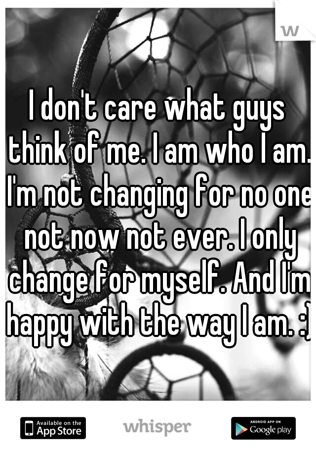 I don't care what guys think of me. I am who I am. I'm not changing for no one not now not ever. I only change for myself. And I'm happy with the way I am. :)