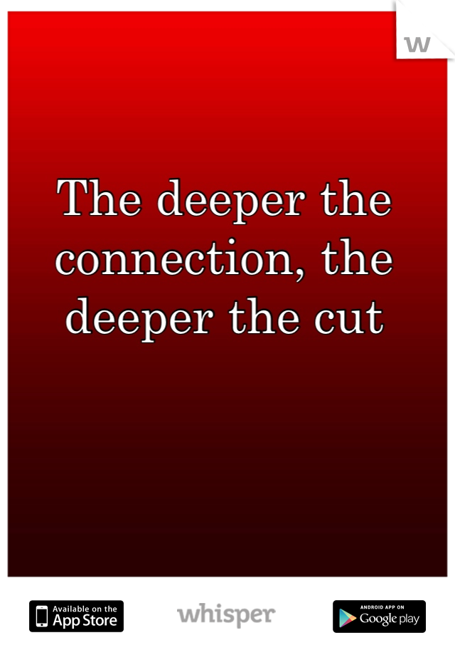 The deeper the connection, the deeper the cut