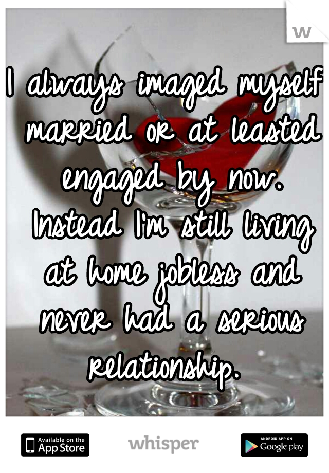 I always imaged myself married or at leasted engaged by now. Instead I'm still living at home jobless and never had a serious relationship. 