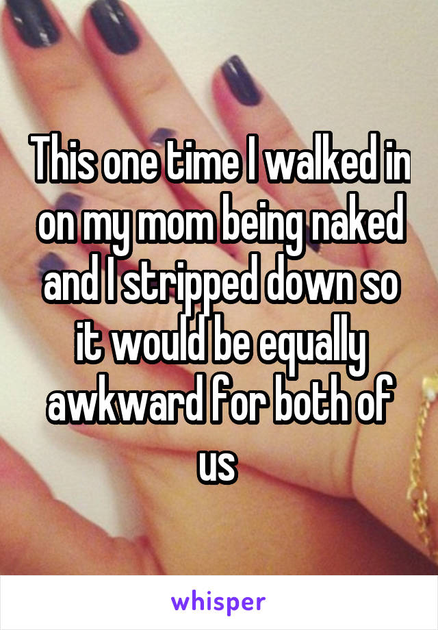 This one time I walked in on my mom being naked and I stripped down so it would be equally awkward for both of us 