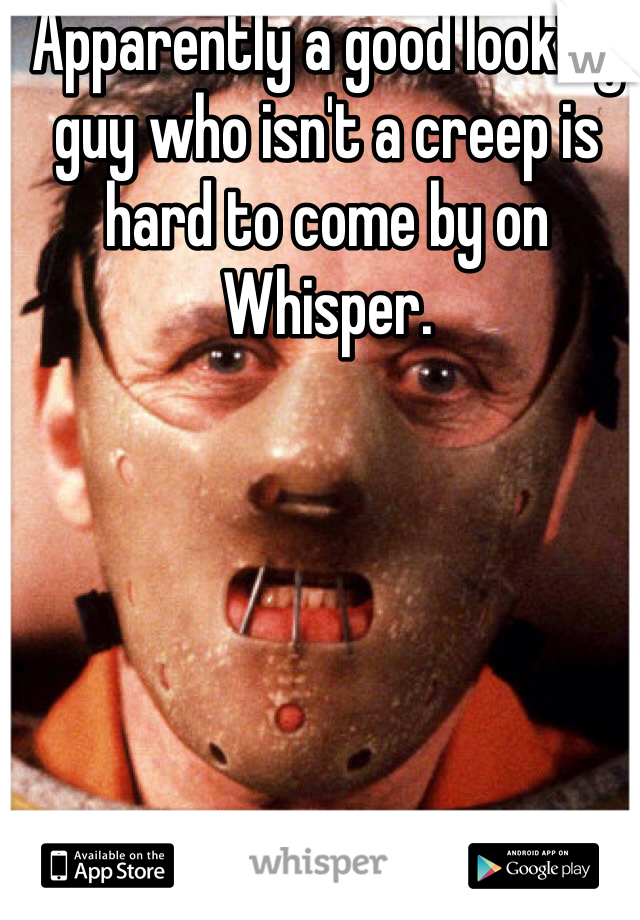 Apparently a good looking guy who isn't a creep is hard to come by on Whisper. 