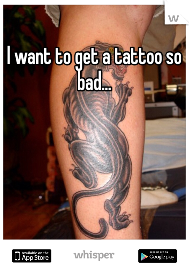 I want to get a tattoo so bad... 