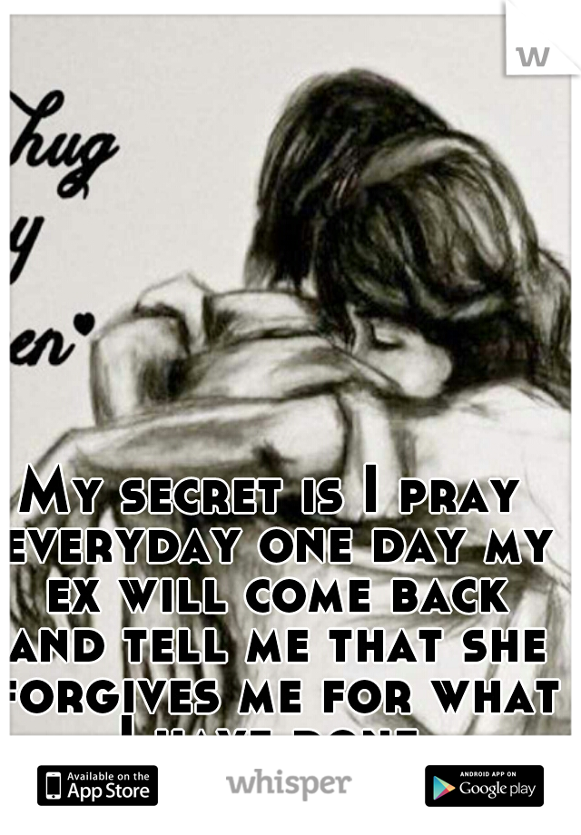 My secret is I pray everyday one day my ex will come back and tell me that she forgives me for what I have done 