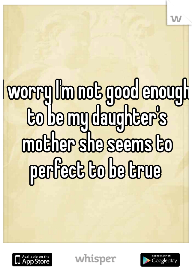 I worry I'm not good enough to be my daughter's mother she seems to perfect to be true 