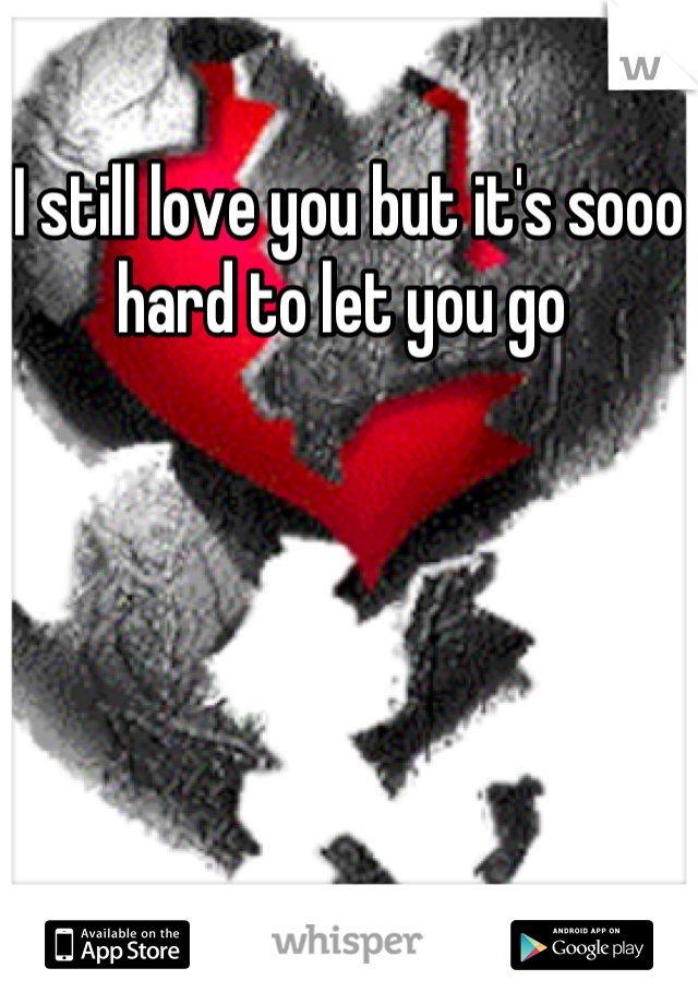 I still love you but it's sooo hard to let you go 