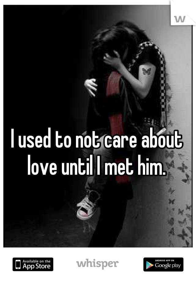 I used to not care about love until I met him.