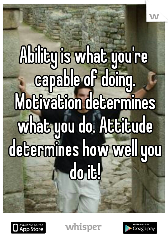 Ability is what you're capable of doing. Motivation determines what you do. Attitude determines how well you do it!