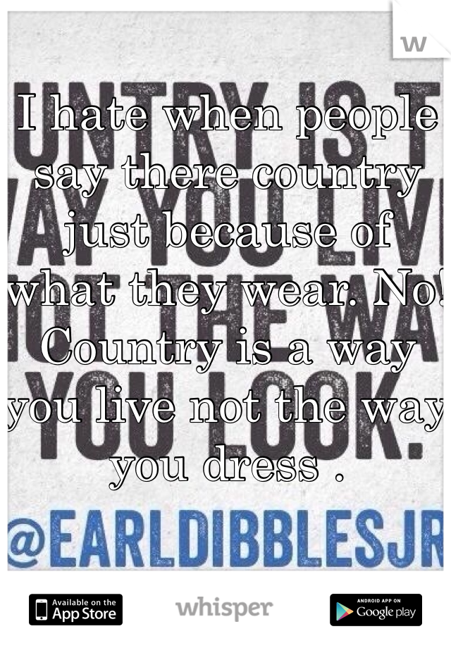 I hate when people say there country just because of what they wear. No! Country is a way you live not the way you dress .