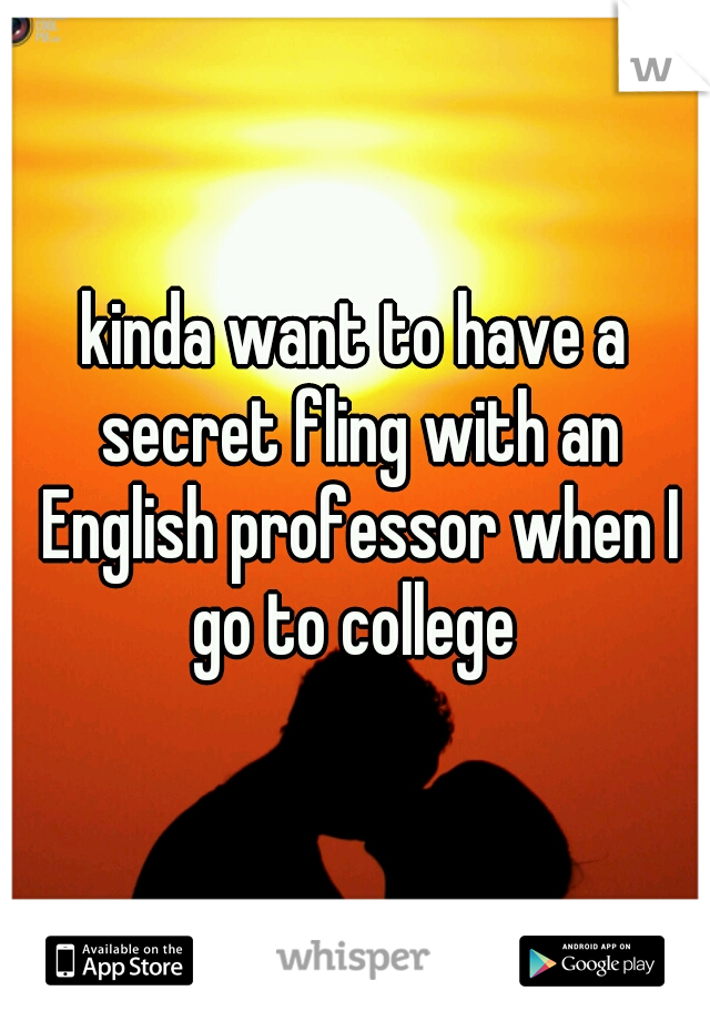 kinda want to have a secret fling with an English professor when I go to college 