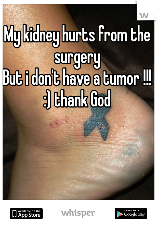 My kidney hurts from the surgery  
But i don't have a tumor !!!
:) thank God 