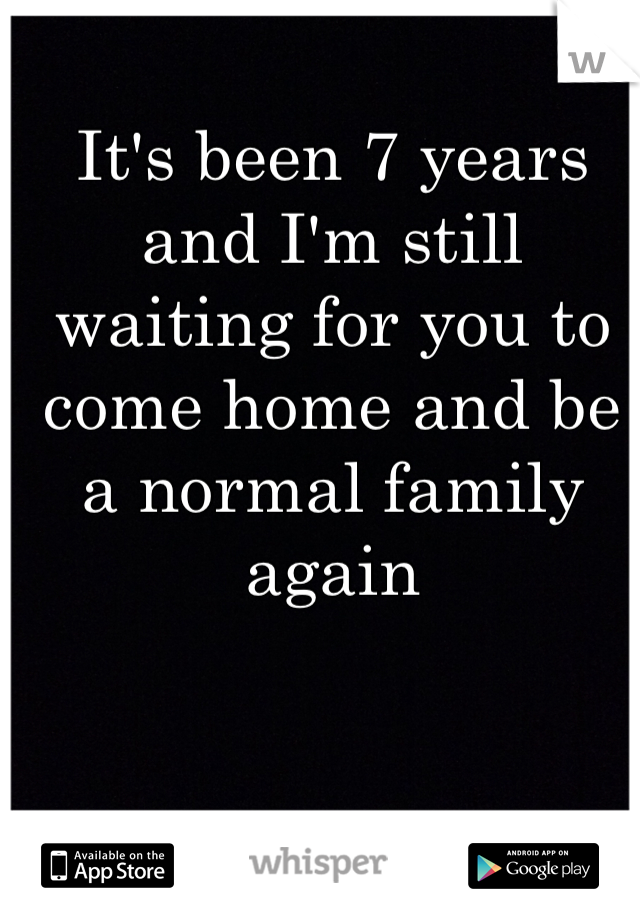 It's been 7 years and I'm still waiting for you to come home and be a normal family again 