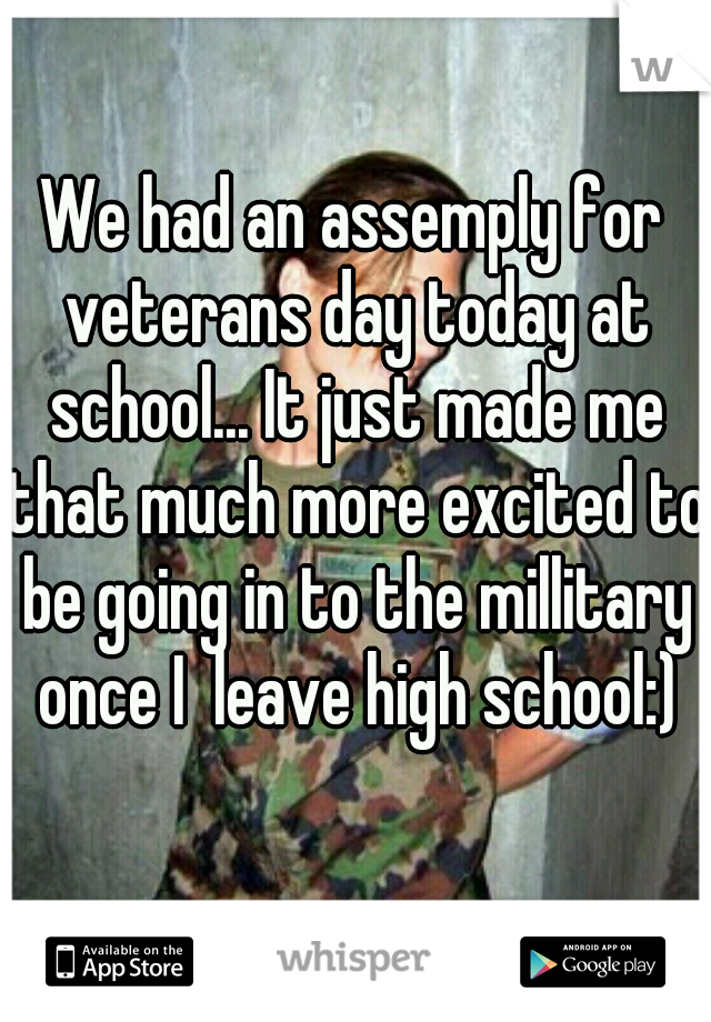 We had an assemply for veterans day today at school... It just made me that much more excited to be going in to the millitary once I  leave high school:)