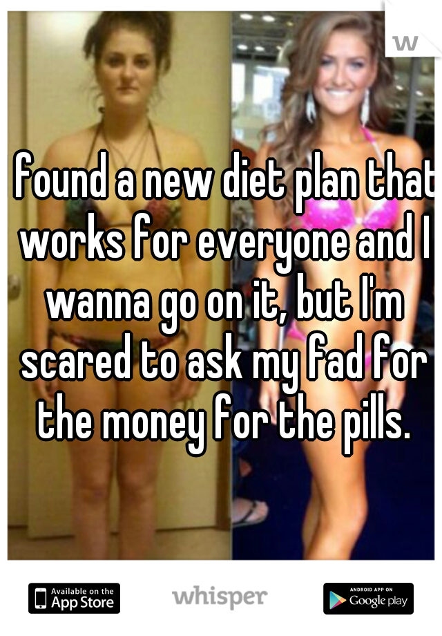 I found a new diet plan that works for everyone and I wanna go on it, but I'm scared to ask my fad for the money for the pills.