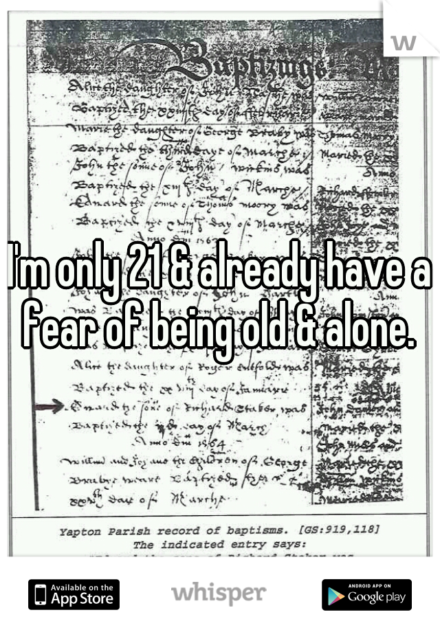 I'm only 21 & already have a fear of being old & alone. 