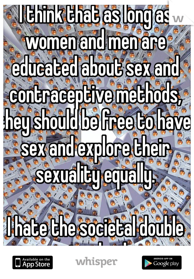 I think that as long as women and men are educated about sex and contraceptive methods, they should be free to have sex and explore their sexuality equally.

I hate the societal double standard.