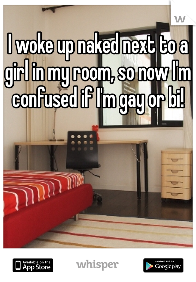 I woke up naked next to a girl in my room, so now I'm confused if I'm gay or bi!