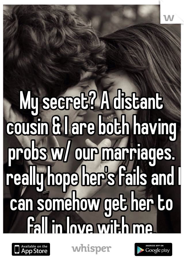 My secret? A distant cousin & I are both having probs w/ our marriages. 
I really hope her's fails and I can somehow get her to fall in love with me. 