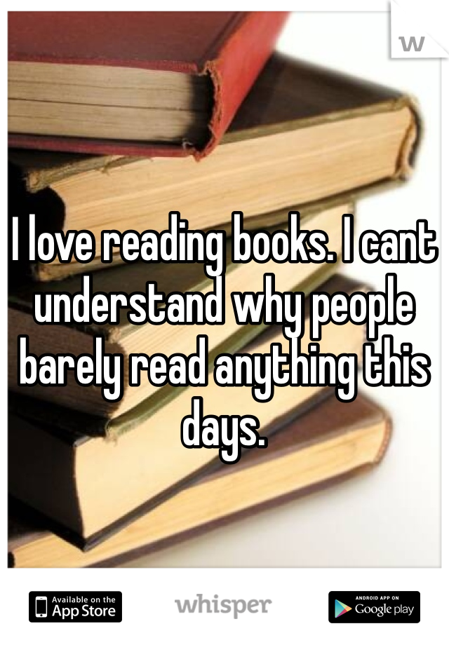 I love reading books. I cant understand why people barely read anything this days.