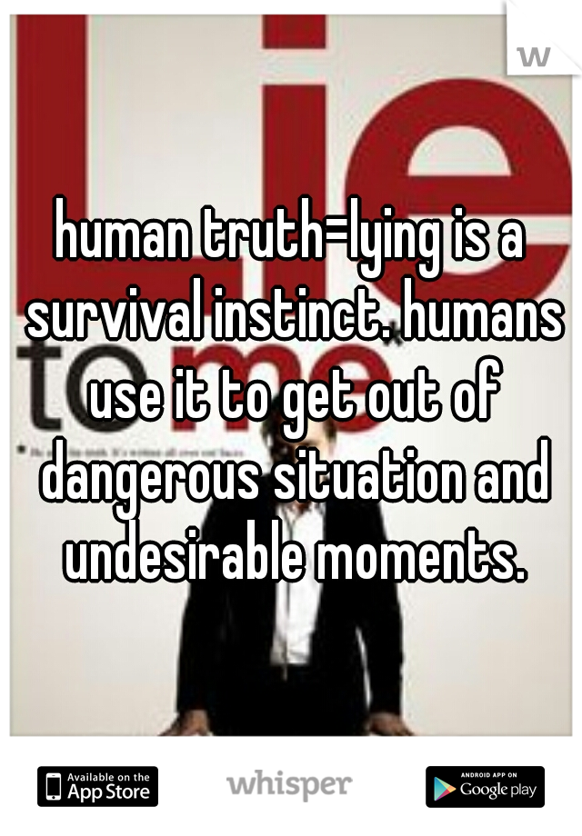 human truth=lying is a survival instinct. humans use it to get out of dangerous situation and undesirable moments.