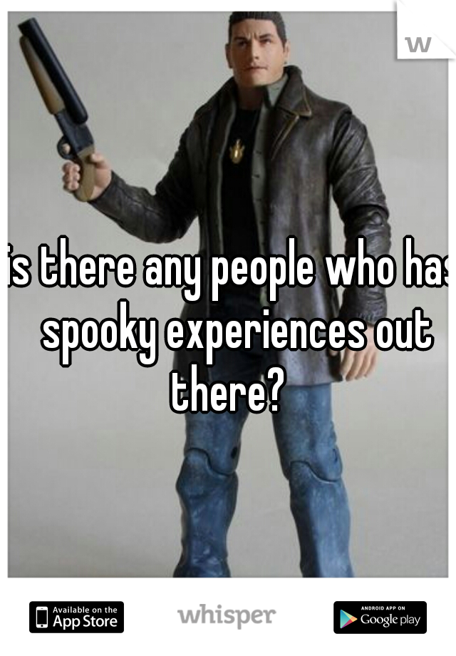 is there any people who has spooky experiences out there?  