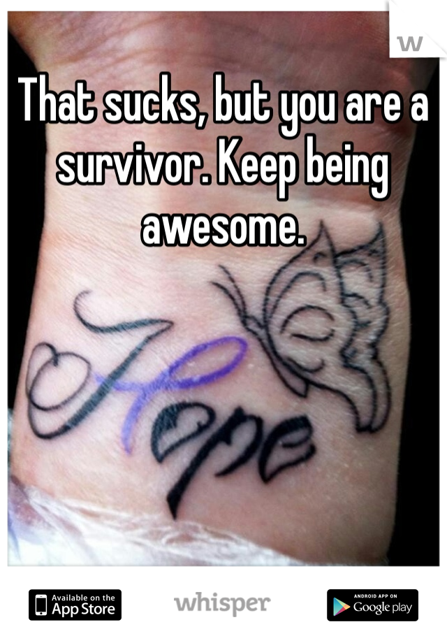 That sucks, but you are a survivor. Keep being awesome.