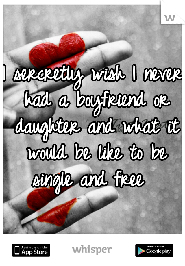 I sercretly wish I never had a boyfriend or daughter and what it would be like to be single and free  