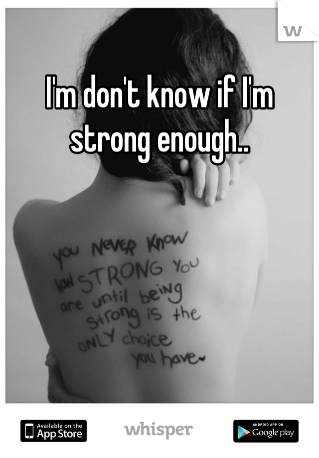 I'm don't know if I'm strong enough..