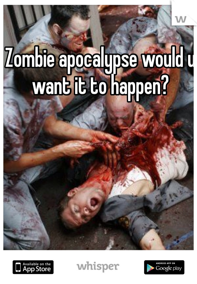 Zombie apocalypse would u want it to happen?