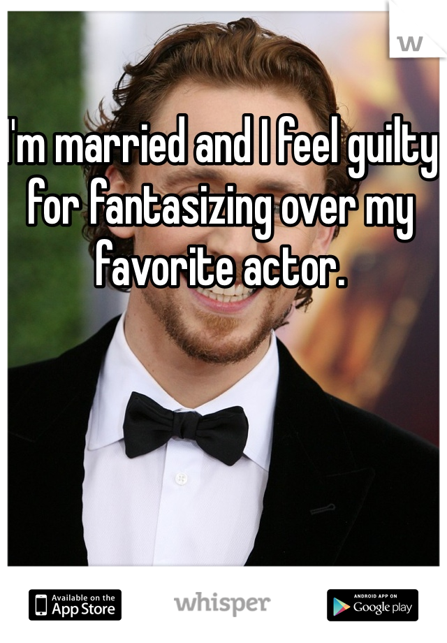 I'm married and I feel guilty for fantasizing over my favorite actor. 